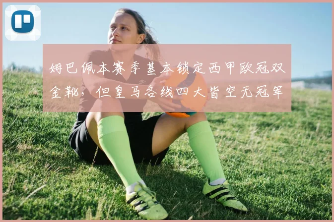 姆巴佩本赛季基本锁定西甲欧冠双金靴，但皇马各线四大皆空无冠军