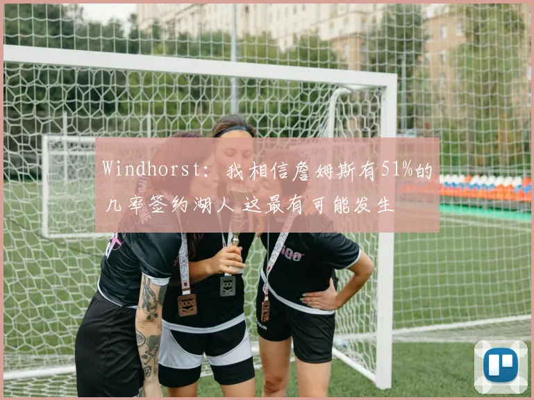 Windhorst：我相信詹姆斯有51%的几率签约湖人 这最有可能发生