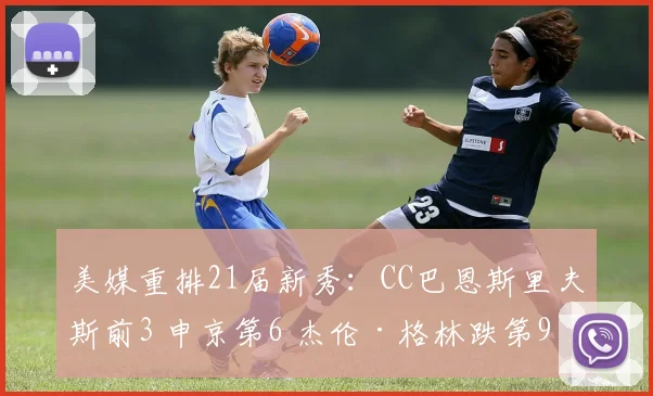 美媒重排21届新秀：CC巴恩斯里夫斯前3 申京第6 杰伦·格林跌第9