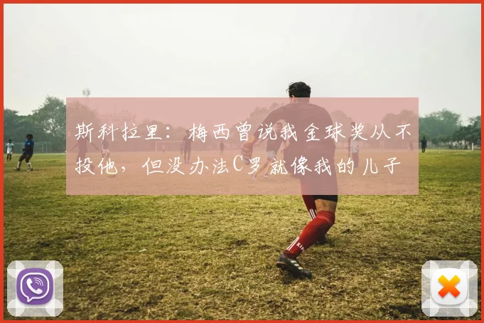 斯科拉里：梅西曾说我金球奖从不投他，但没办法C罗就像我的儿子
