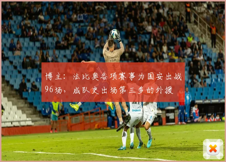 博主：法比奥各项赛事为国安出战96场，成队史出场第三多的外援