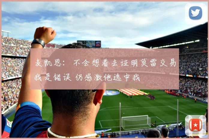 麦凯恩：不会想着去证明莫雷交易我是错误 仍感激他选中我