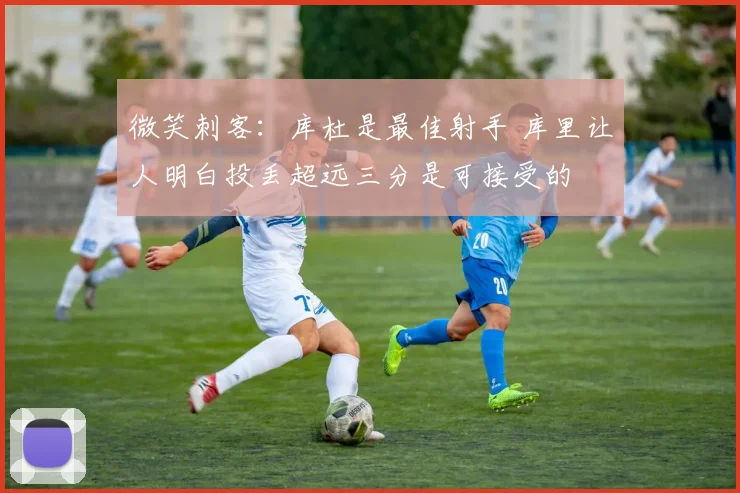 微笑刺客：库杜是最佳射手 库里让人明白投丢超远三分是可接受的