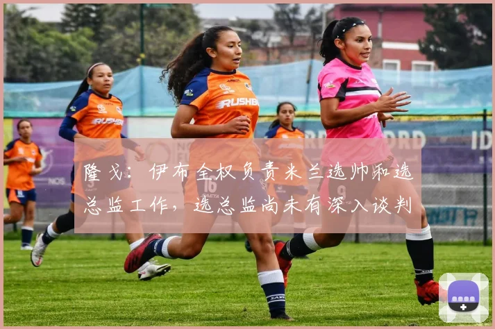 隆戈：伊布全权负责米兰选帅和选总监工作，选总监尚未有深入谈判